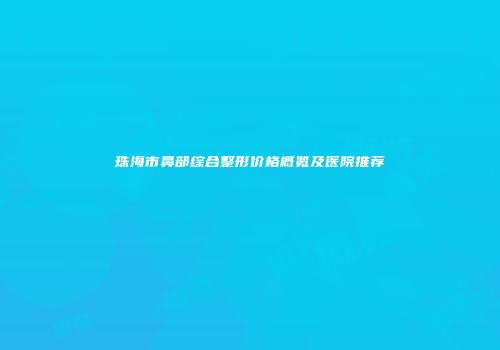 珠海市鼻部综合整形价格概览及医院推荐