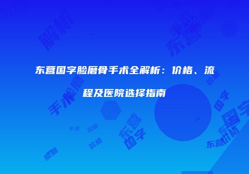 东营国字脸磨骨手术全解析:价格、流程及医院选择指南