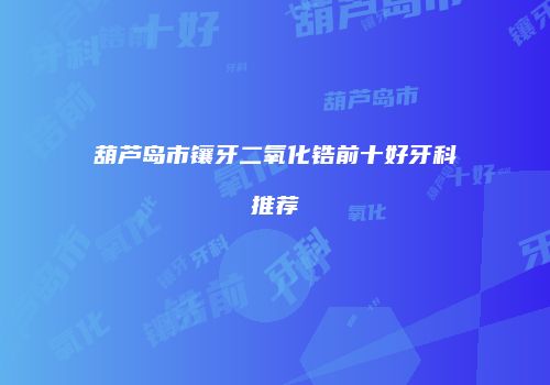 葫芦岛市镶牙二氧化锆前十好牙科推荐
