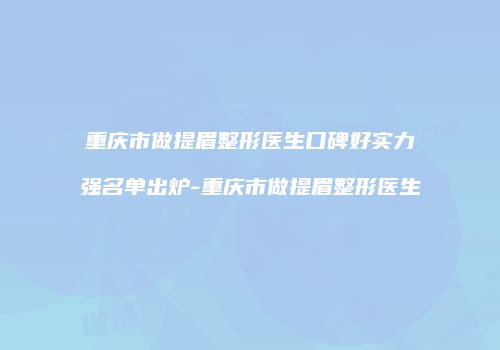 重庆市做提眉整形医生口碑好实力强名单出炉-重庆市做提眉整形医生