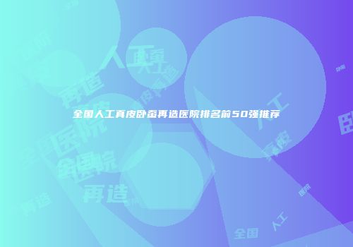 全国人工真皮卧蚕再造医院排名前50强推荐