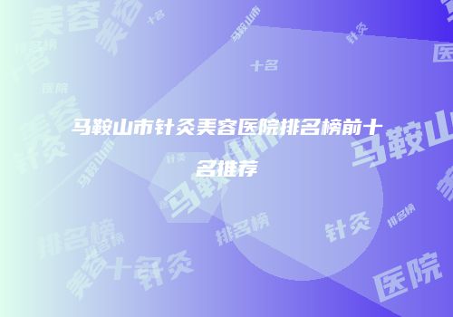 马鞍山市针灸美容医院排名榜前十名推荐