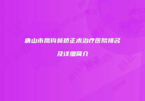 唐山市鹰钩鼻矫正术治疗医院排名及详细简介