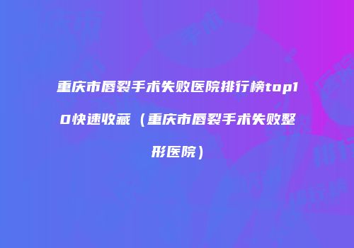 重庆市唇裂手术失败医院排行榜top10快速收藏(重庆市唇裂手术失败整形医院)