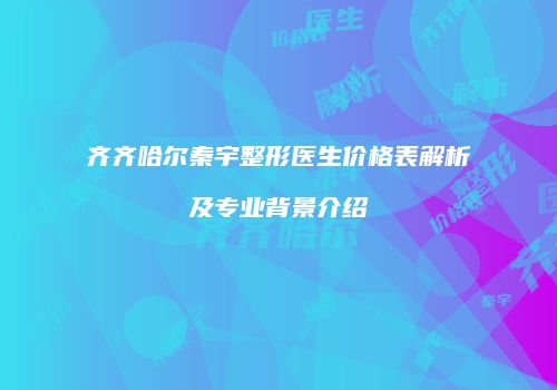 齐齐哈尔秦宇整形医生价格表解析及专业背景介绍