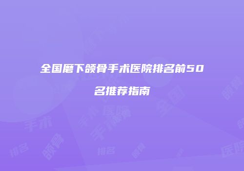 全国磨下颌骨手术医院排名前50名推荐指南