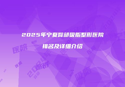 2025年宁夏臀部吸脂整形医院排名及详细介绍