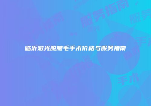 临沂激光脱腋毛手术价格与服务指南