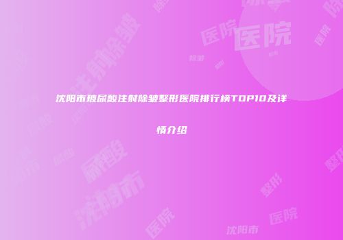 沈阳市玻尿酸注射除皱整形医院排行榜TOP10及详情介绍