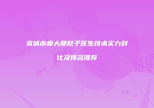 宣城市瘦大腿肚子医生技术实力对比及排名推荐