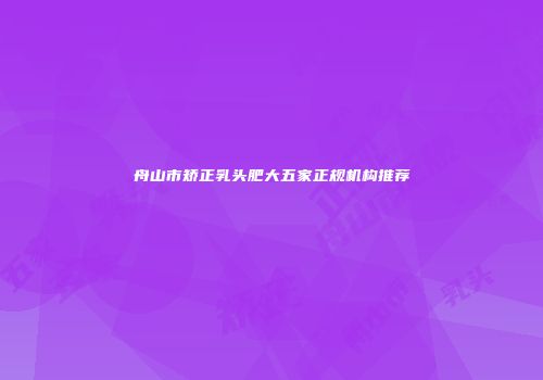 舟山市矫正乳头肥大五家正规机构推荐