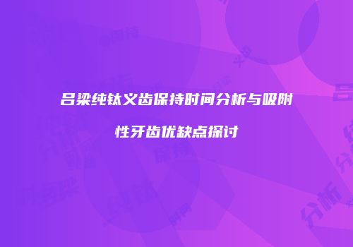 吕梁纯钛义齿保持时间分析与吸附性牙齿优缺点探讨
