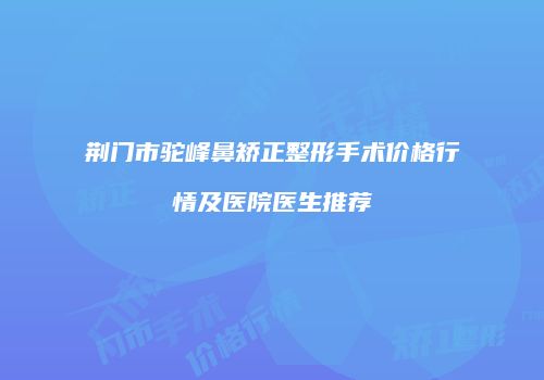荆门市驼峰鼻矫正整形手术价格行情及医院医生推荐
