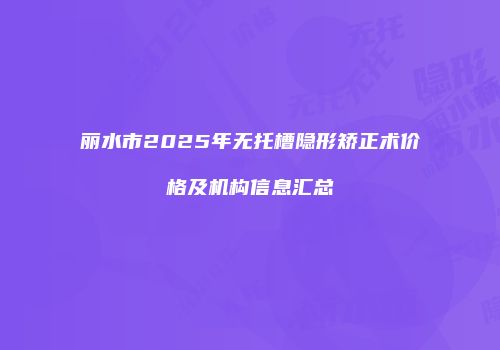 丽水市2025年无托槽隐形矫正术价格及机构信息汇总