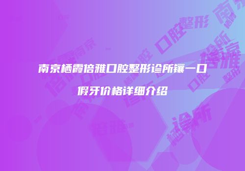 南京栖霞倍雅口腔整形诊所镶一口假牙价格详细介绍