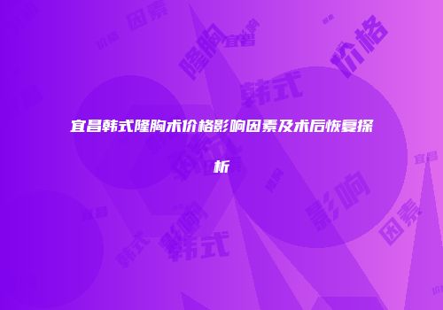 宜昌韩式隆胸术价格影响因素及术后恢复探析