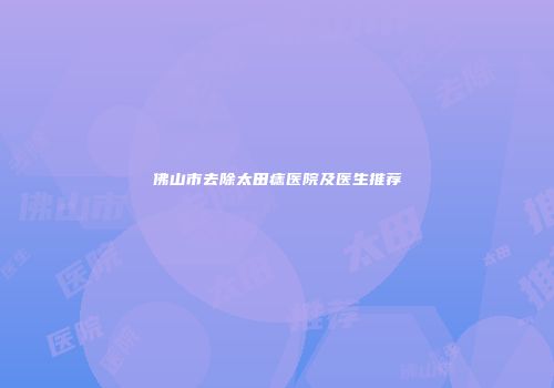佛山市去除太田痣医院及医生推荐
