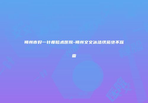 朔州市好一针瘦脸术医院-朔州文文冰洁绣苑绝不踩雷