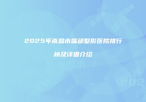 2025年南昌市嘴部整形医院排行榜及详细介绍