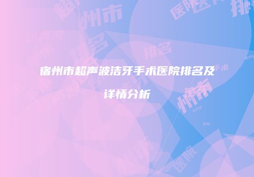宿州市超声波洁牙手术医院排名及详情分析