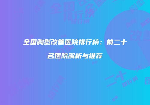 全国胸型改善医院排行榜：前二十名医院解析与推荐
