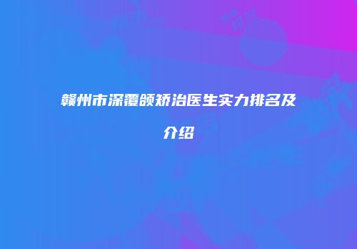 赣州市深覆颌矫治医生实力排名及介绍