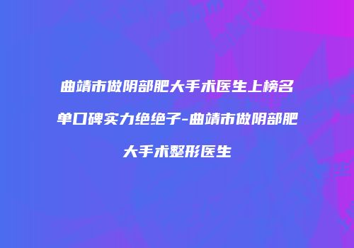 曲靖市做阴部肥大手术医生上榜名单口碑实力绝绝子-曲靖市做阴部肥大手术整形医生