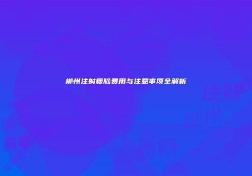 郴州注射瘦脸费用与注意事项全解析