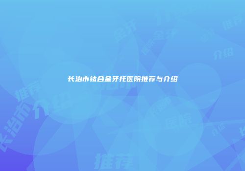 长治市钛合金牙托医院推荐与介绍