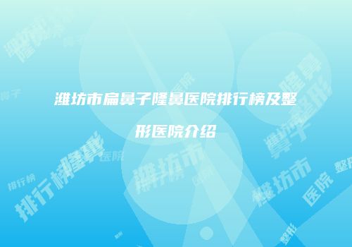 潍坊市扁鼻子隆鼻医院排行榜及整形医院介绍