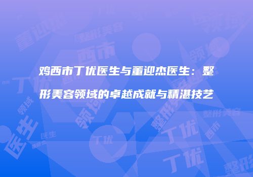 鸡西市丁优医生与董迎杰医生：整形美容领域的卓越成就与精湛技艺