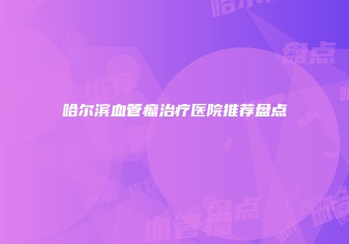 哈尔滨血管瘤治疗医院推荐盘点