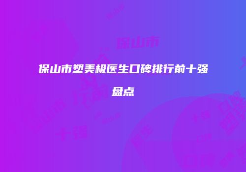 保山市塑美极医生口碑排行前十强盘点