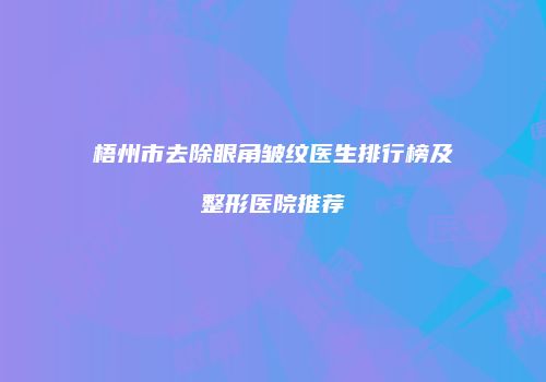 梧州市去除眼角皱纹医生排行榜及整形医院推荐