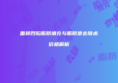 面颊凹陷脂肪填充与脂肪垫去除术价格解析