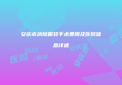安庆市消除眼袋手术费用及医院信息详述