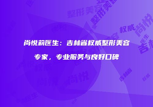 尚悦莉医生：吉林省权威整形美容专家，专业服务与良好口碑