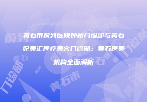黄石市前列医院钟楼门诊部与黄石妃美汇医疗美容门诊部：黄石医美机构全面解析