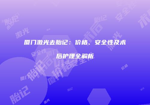 厦门激光去胎记:价格、安全性及术后护理全解析