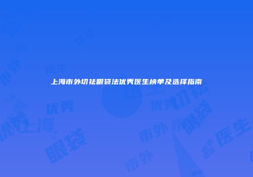 上海市外切祛眼袋法优秀医生榜单及选择指南