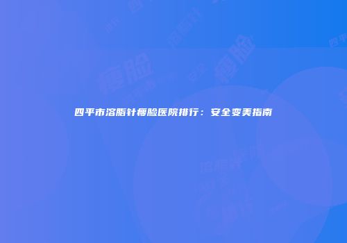 四平市溶脂针瘦脸医院排行：安全变美指南