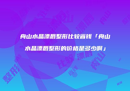 舟山水晶漂唇整形比较省钱「舟山水晶漂唇整形的价格是多少啊」