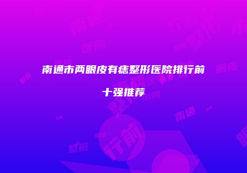 南通市两眼皮有痣整形医院排行前十强推荐