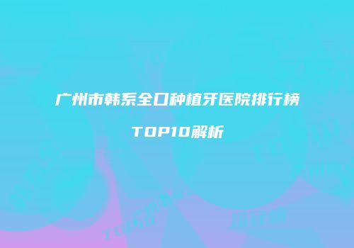 广州市韩系全口种植牙医院排行榜TOP10解析