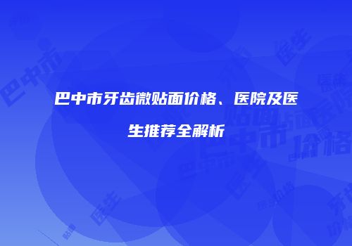 巴中市牙齿微贴面价格、医院及医生推荐全解析