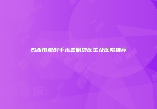 鸡西市微创手术去眼袋医生及医院推荐