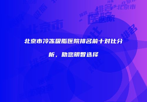北京市冷冻吸脂医院排名前十对比分析,助您明智选择