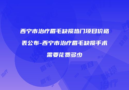 西宁市治疗眉毛缺损热门项目价格表公布-西宁市治疗眉毛缺损手术需要花费多少