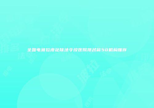 全国电波拉皮祛除法令纹医院排名前50机构推荐