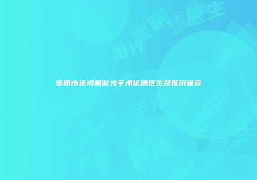 衡阳市近视眼激光手术优质医生及医院推荐
